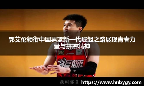 郭艾伦领衔中国男篮新一代崛起之路展现青春力量与拼搏精神