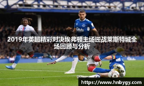 2019年英超精彩对决埃弗顿主场迎战莱斯特城全场回顾与分析