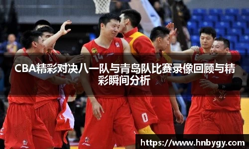 CBA精彩对决八一队与青岛队比赛录像回顾与精彩瞬间分析
